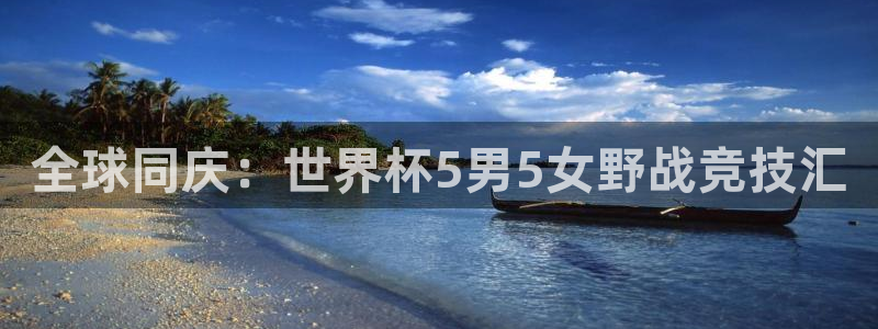 世界杯官网：全球同庆：世界杯5男5女野战竞技汇