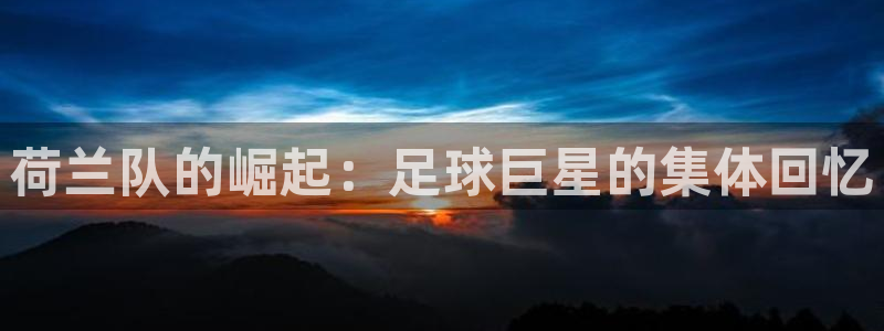 世界杯亚洲区预选赛积分榜：荷兰队的崛起：足球巨星的集体回忆