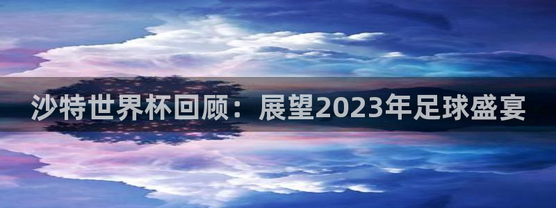 2026男足世界杯：沙特世界杯回顾：展望2023年足球盛宴
