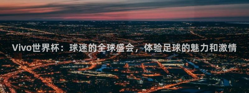 欧洲世界杯预选赛赛程：Vivo世界杯：球迷的全球盛会，体验足球的魅力和激情